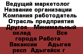 Ведущий маркетолог › Название организации ­ Компания-работодатель › Отрасль предприятия ­ Другое › Минимальный оклад ­ 38 000 - Все города Работа » Вакансии   . Адыгея респ.,Адыгейск г.